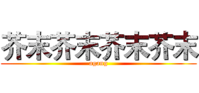 芥末芥末芥末芥末 (agang)