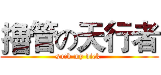 擼管の天行者 (suck my dick )