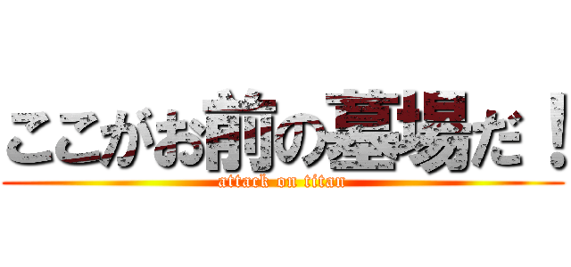 ここがお前の墓場だ！ (attack on titan)
