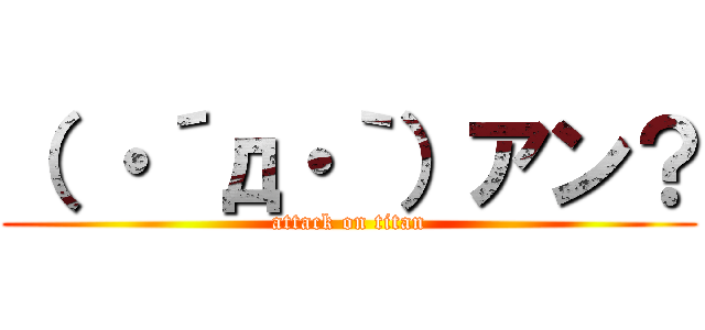 （ ・´д・｀）アン？ (attack on titan)