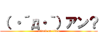 （ ・´д・｀）アン？ (attack on titan)