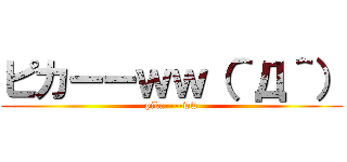 ピカーーｗｗ（＾Д＾） (pika----ww)