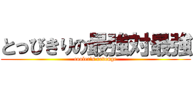 とっびきりの最強対最強 (cooler's revenge)