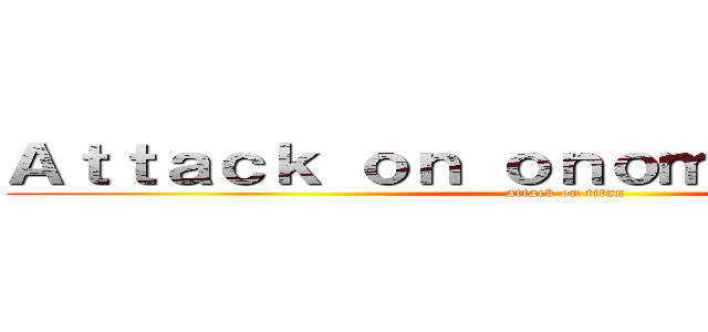 Ａｔｔａｃｋ ｏｎ ｏｎｏｍａｔｏｐｏｅｉａ (attack on titan)