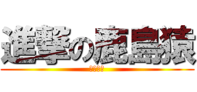 進撃の鹿島猿 (薬旨いぞ)