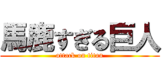 馬鹿すぎる巨人 (attack on titan)