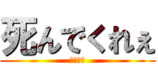 死んでくれぇ (死ね死ね)