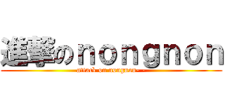 進撃のｎｏｎｇｎｏｎ (attack on nongnon- -)