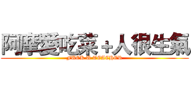 阿摩愛吃菜＋人很生氣 (FUCK U TEACHER)
