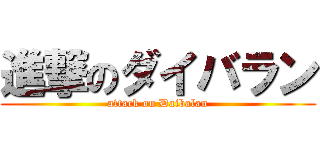 進撃のダイバラン (attack on Daibalan)