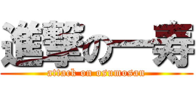 進撃の一寿 (attack on osumosan)