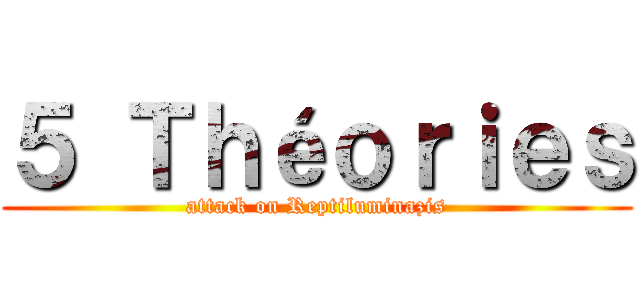 ５ Ｔｈéｏｒｉｅｓ (attack on Reptiluminazis)