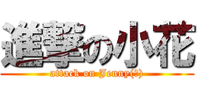 進撃の小花 (attack on Jenny(?))