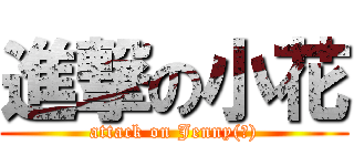 進撃の小花 (attack on Jenny(?))