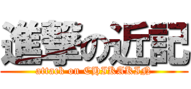 進撃の近記 (attack on CHIKAKIN)