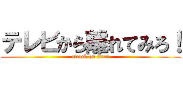 テレビから離れてみろ！ (attack on titan)