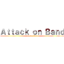 Ａｔｔａｃｋ ｏｎ Ｂａｎｄ (attack on band)