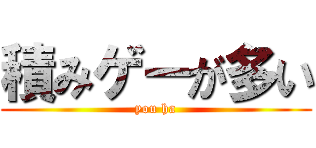 積みゲーが多い (you ha)