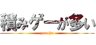 積みゲーが多い (you ha)