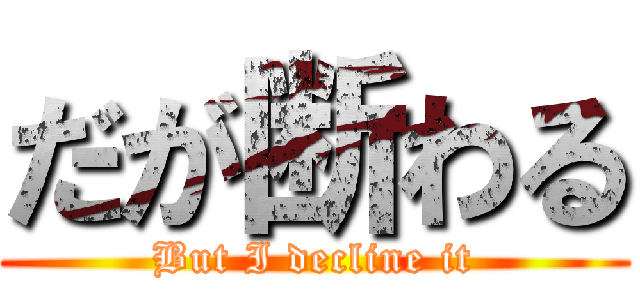 だが断わる (But I decline it)