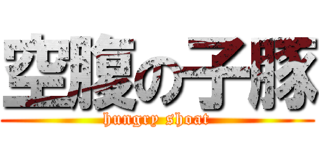 空腹の子豚 (hungry shoat)