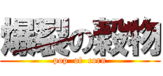 爆裂の穀物 ( pop  of  corn )