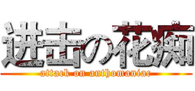 进击の花痴 (attack on anthomaniac)