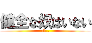 健全な奴はいない (oh…)