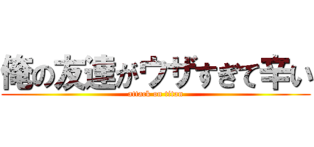 俺の友達がウザすぎて辛い (attack on titan)