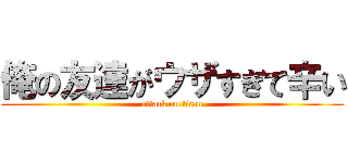 俺の友達がウザすぎて辛い (attack on titan)