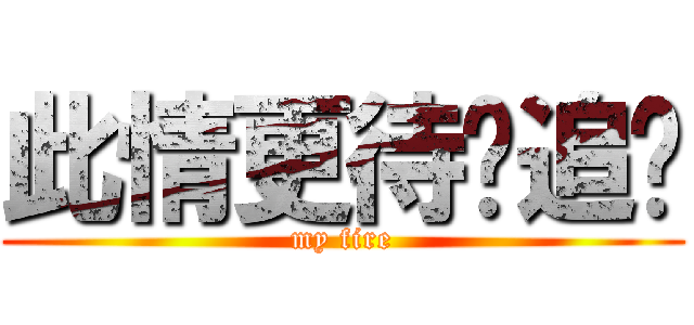 此情更待诚追忆 (my fire)