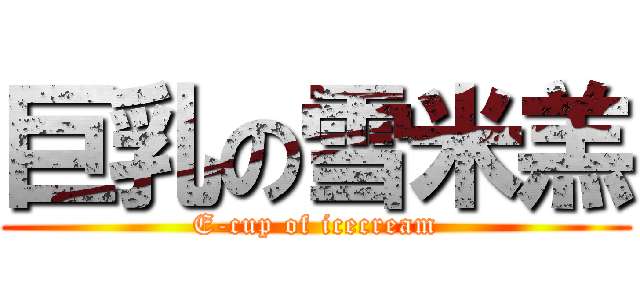 巨乳の雪米羔 (E-cup of icecream)