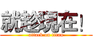 就趁現在！ (attack on titan)