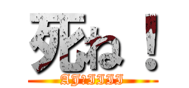 死ね！ (AJ　IIII)