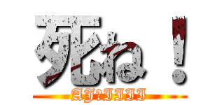 死ね！ (AJ　IIII)