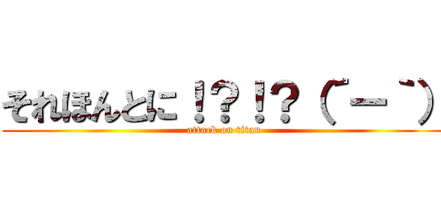 それほんとに！？！？（´ー｀） (attack on titan)