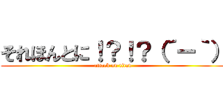 それほんとに！？！？（´ー｀） (attack on titan)