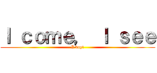 Ｉ ｃｏｍｅ， Ｉ ｓｅｅ (I buy!)