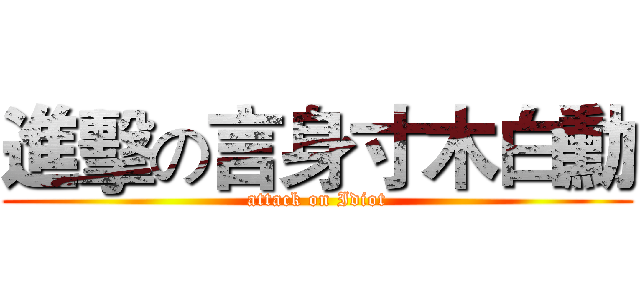 進擊の言身寸木白勳 (attack on Idiot)