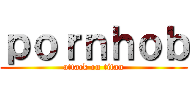 ｐｏｒｎｈｏｂ (attack on titan)