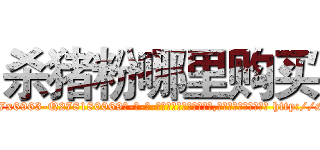 杀猪粉哪里购买 (杀猪粉哪里购买【电-186x2687x6963-Q278180069元-吉-药-业】我们做的是长期生意,靠的是老客户长期支持 http://sngk.net/o3F1jY
)