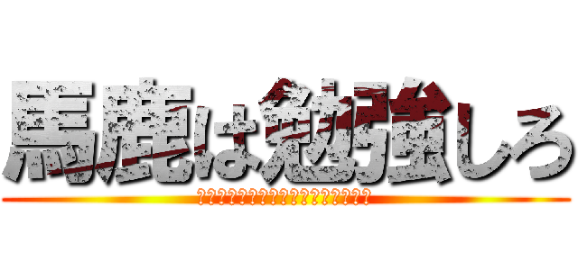 馬鹿は勉強しろ (梨汁ﾌﾞｼｬｧｧｧｧｧｧｧｧｧｧｧ)