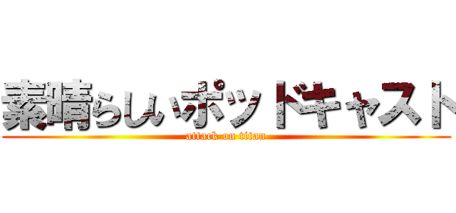 素晴らしいポッドキャスト (attack on titan)