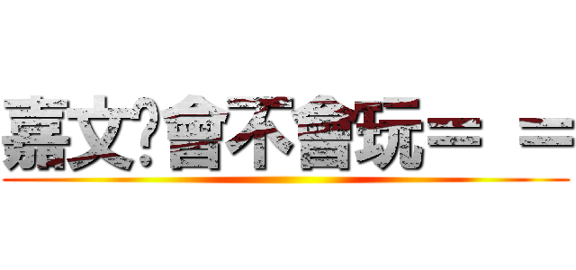 嘉文你會不會玩＝ ＝ ()