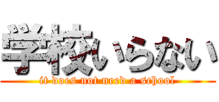 学校いらない (it does not need a school)