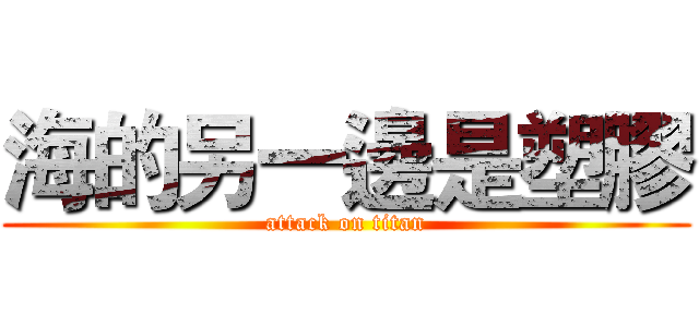 海的另一邊是塑膠 (attack on titan)