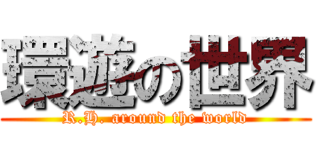 環遊の世界 (R.H. around the world)