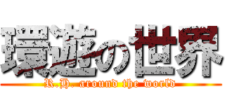 環遊の世界 (R.H. around the world)