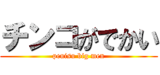 チンコがでかい (penisu big men)