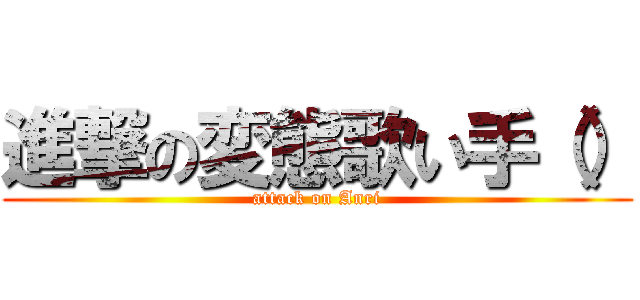進撃の変態歌い手（） (attack on Anri)